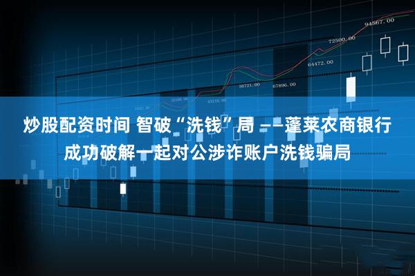 炒股配资时间 智破“洗钱”局 ——蓬莱农商银行成功破解一起对公涉诈账户洗钱骗局