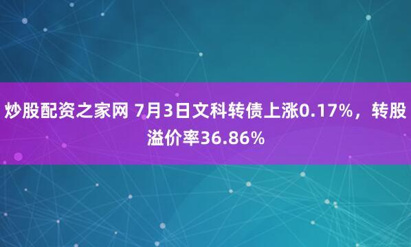 炒股配资之家网 7月3日文科转债上涨0.17%，转股溢价率36.86%