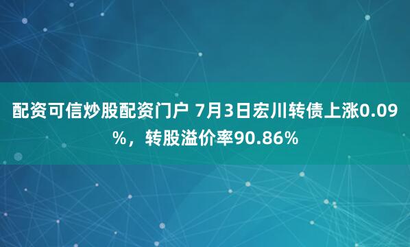 配资可信炒股配资门户 7月3日宏川转债上涨0.09%，转股溢价率90.86%