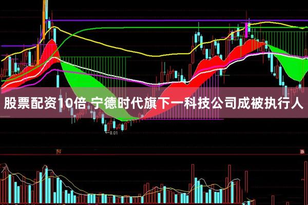 股票配资10倍 宁德时代旗下一科技公司成被执行人