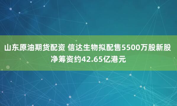 山东原油期货配资 信达生物拟配售5500万股新股 净筹资约42.65亿港元