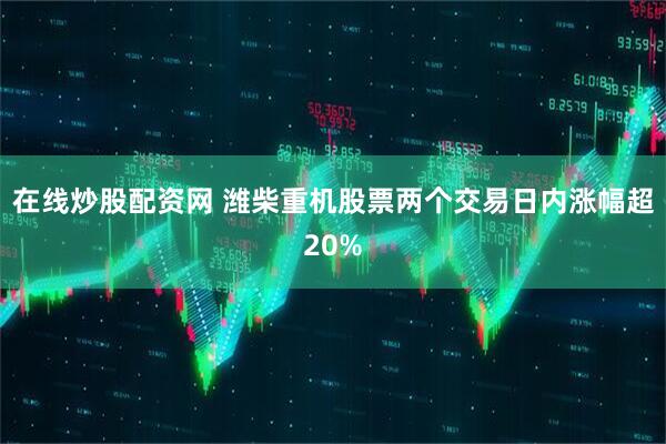 在线炒股配资网 潍柴重机股票两个交易日内涨幅超20%