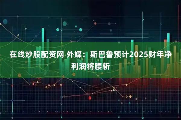 在线炒股配资网 外媒:斯巴鲁预计2025财年净利润将腰斩