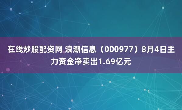 在线炒股配资网 浪潮信息(000977)8月4日主力资金净卖出1.69亿元