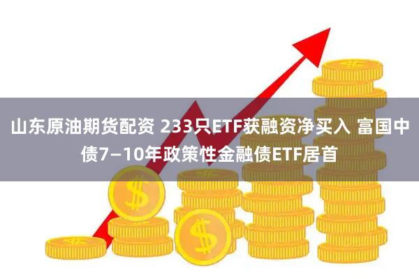 山东原油期货配资 233只ETF获融资净买入 富国中债7—10年政策性金融债ETF居首