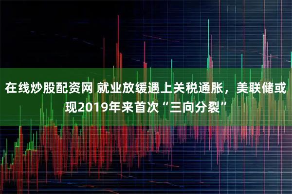 在线炒股配资网 就业放缓遇上关税通胀，美联储或现2019年来首次“三向分裂”