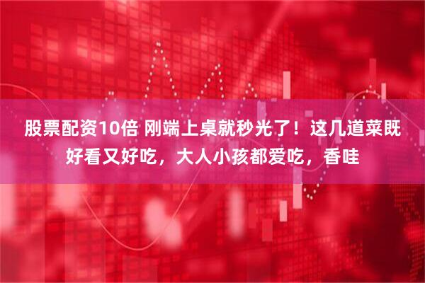 股票配资10倍 刚端上桌就秒光了！这几道菜既好看又好吃，大人小孩都爱吃，香哇