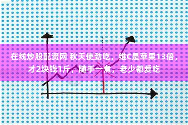 在线炒股配资网 秋天使劲吃，维C是苹果13倍，才2块钱1斤，随手一煮，老少都爱吃