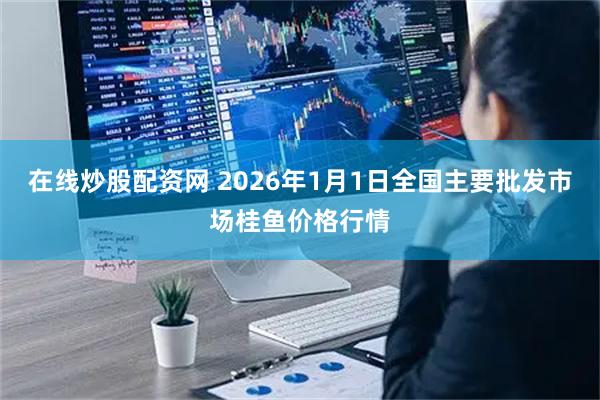 在线炒股配资网 2026年1月1日全国主要批发市场桂鱼价格行情