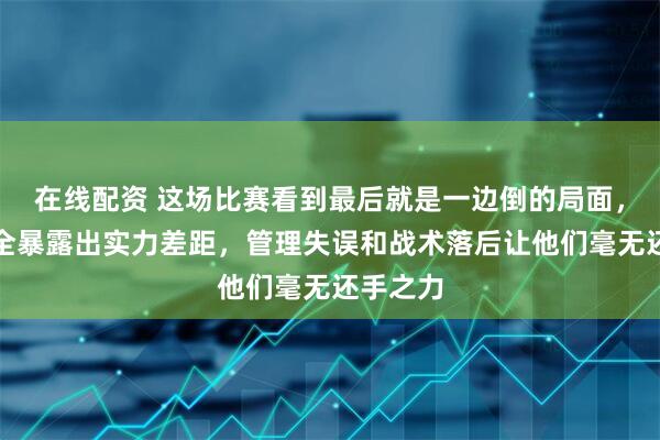 在线配资 这场比赛看到最后就是一边倒的局面，红队完全暴露出实力差距，管理失误和战术落后让他们毫无还手之力