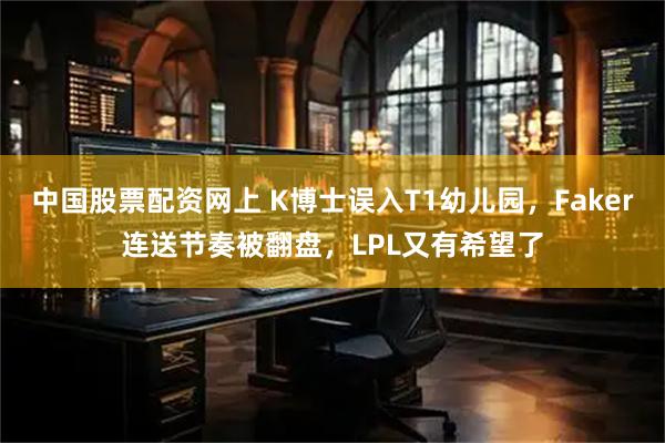 中国股票配资网上 K博士误入T1幼儿园，Faker连送节奏被翻盘，LPL又有希望了