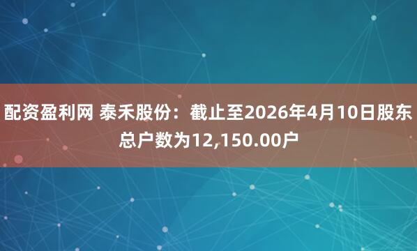 配资盈利网 泰禾股份：截止至2026年4月10日股东总户数为12,150.00户
