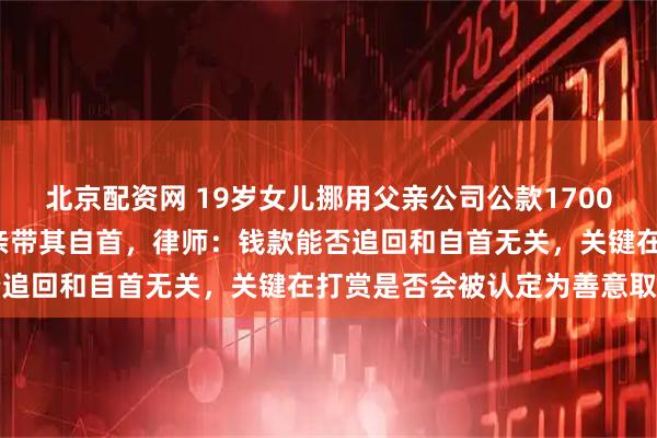 北京配资网 19岁女儿挪用父亲公司公款1700万元当“榜一大姐”，父亲带其自首，律师：钱款能否追回和自首无关，关键在打赏是否会被认定为善意取得