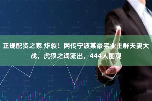 正规配资之家 炸裂！网传宁波某豪宅业主群夫妻大战，虎狼之词流出，444人围观