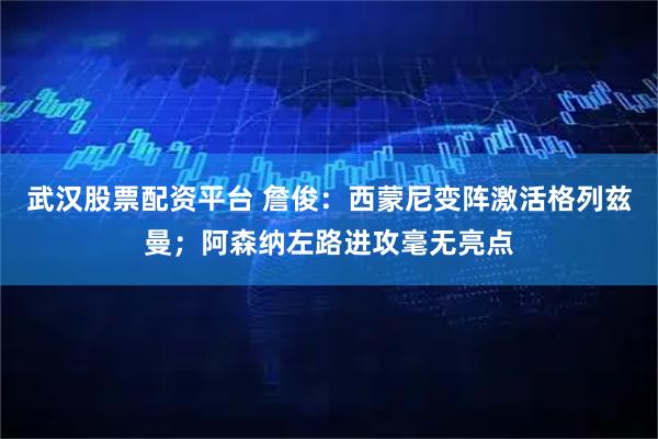 武汉股票配资平台 詹俊：西蒙尼变阵激活格列兹曼；阿森纳左路进攻毫无亮点