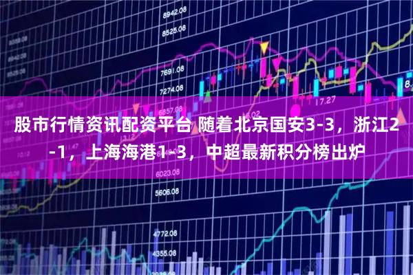 股市行情资讯配资平台 随着北京国安3-3，浙江2-1，上海海港1-3，中超最新积分榜出炉