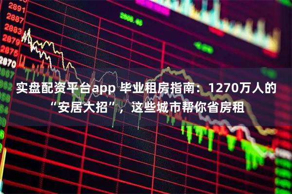 实盘配资平台app 毕业租房指南：1270万人的“安居大招”，这些城市帮你省房租