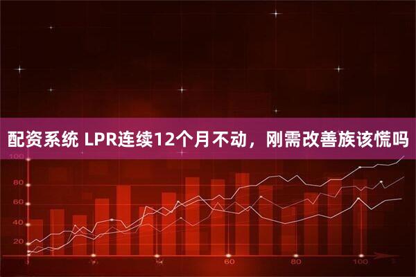 配资系统 LPR连续12个月不动，刚需改善族该慌吗