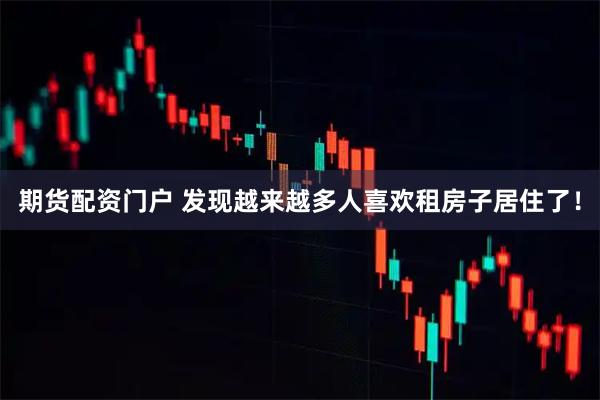 期货配资门户 发现越来越多人喜欢租房子居住了！