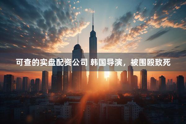 可查的实盘配资公司 韩国导演，被围殴致死