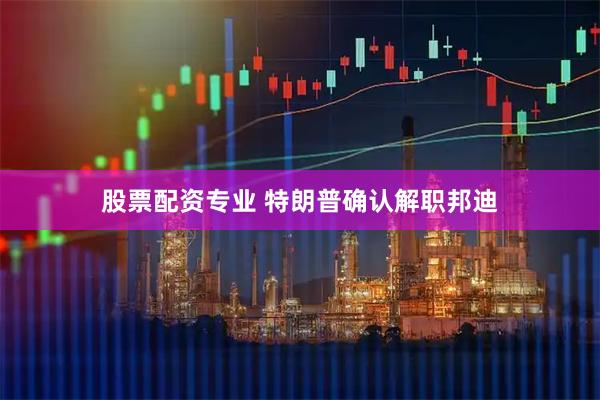 股票配资专业 特朗普确认解职邦迪