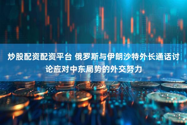 炒股配资配资平台 俄罗斯与伊朗沙特外长通话讨论应对中东局势的外交努力