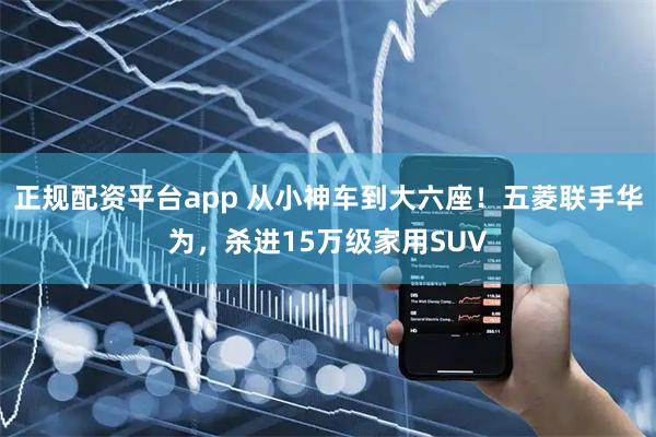 正规配资平台app 从小神车到大六座！五菱联手华为，杀进15万级家用SUV
