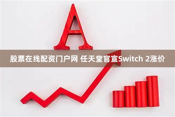 股票在线配资门户网 任天堂官宣Switch 2涨价