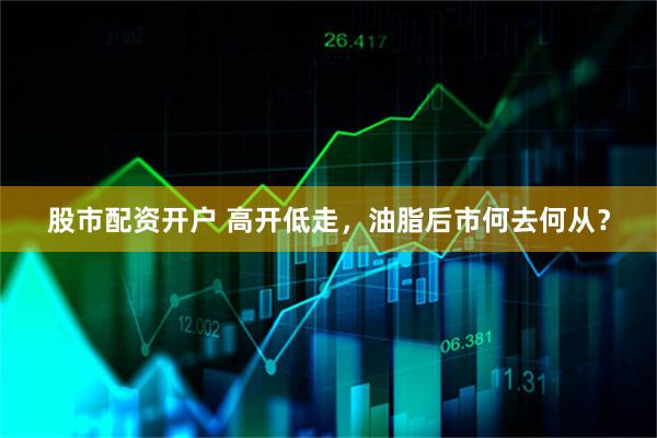 股市配资开户 高开低走，油脂后市何去何从？