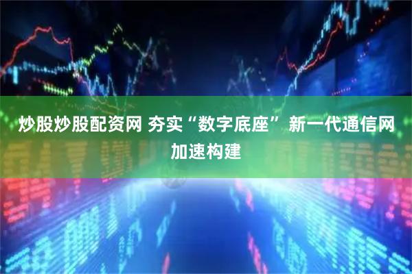 炒股炒股配资网 夯实“数字底座” 新一代通信网加速构建