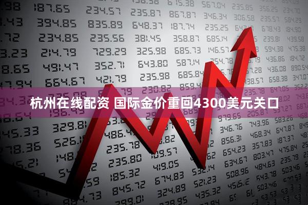 杭州在线配资 国际金价重回4300美元关口