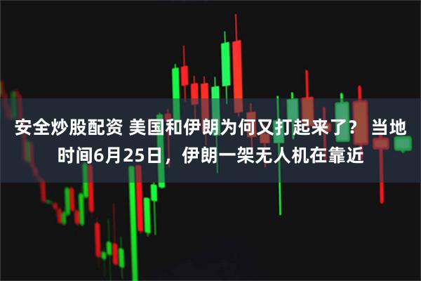 安全炒股配资 美国和伊朗为何又打起来了？ 当地时间6月25日，伊朗一架无人机在靠近