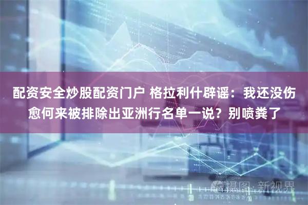 配资安全炒股配资门户 格拉利什辟谣：我还没伤愈何来被排除出亚洲行名单一说？别喷粪了
