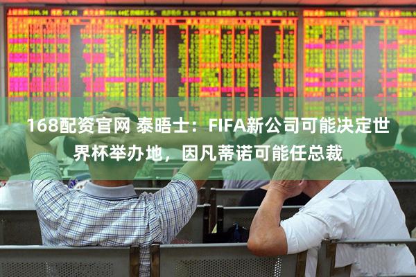 168配资官网 泰晤士：FIFA新公司可能决定世界杯举办地，因凡蒂诺可能任总裁